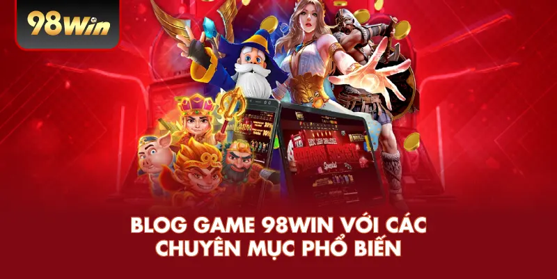 Blog Game 98WIN Với Các Chuyên Mục Phổ Biến